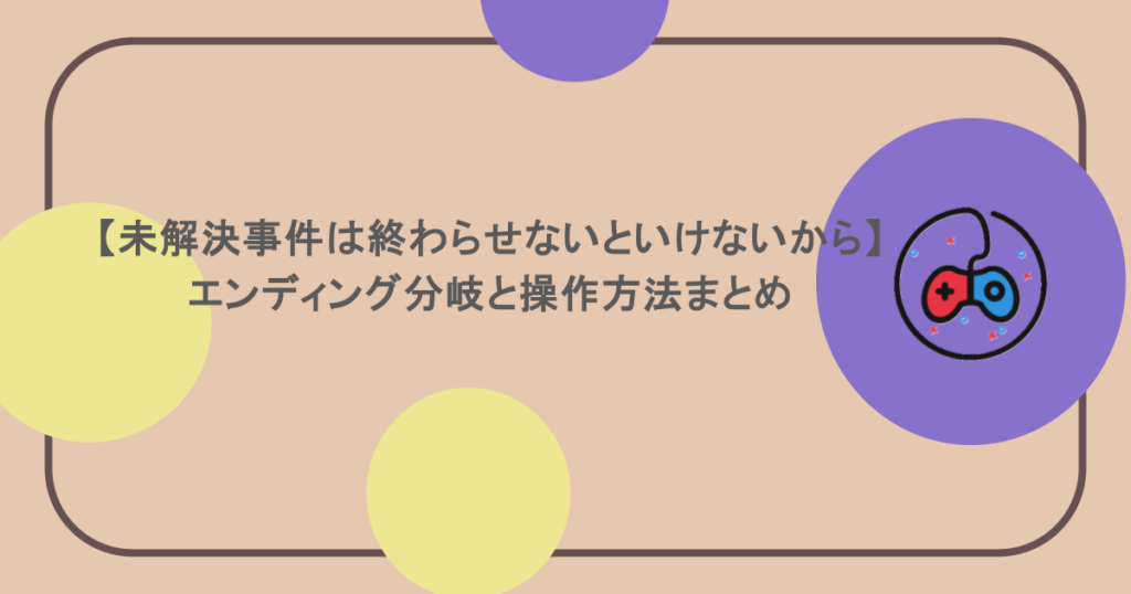 【未解決事件は終わらせないといけないから】エンディング分岐と操作方法まとめ