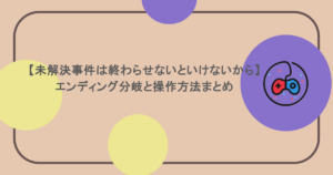 【未解決事件は終わらせないといけないから】エンディング分岐と操作方法まとめ
