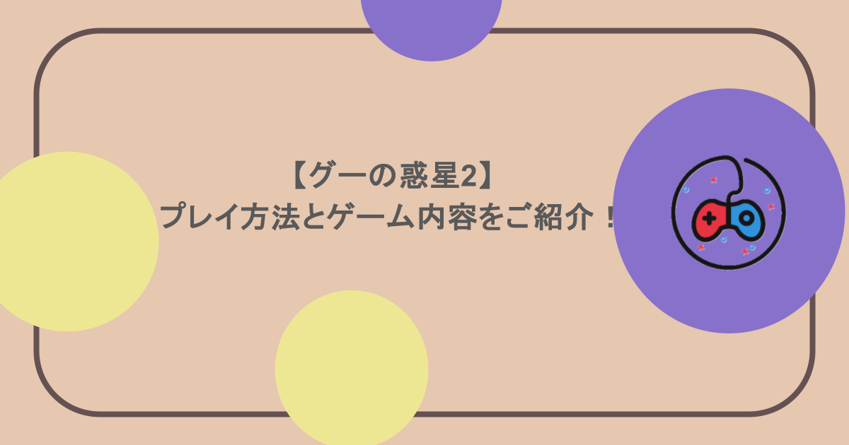 【グーの惑星2】プレイ方法とゲーム内容をご紹介！