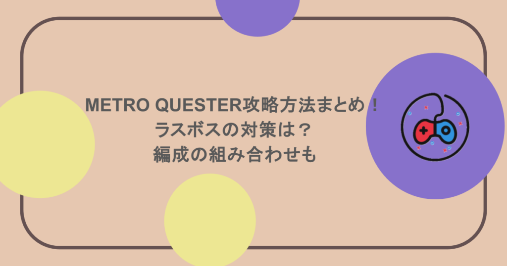 METRO QUESTER攻略方法まとめ！ラスボスの対策は？編成の組み合わせも