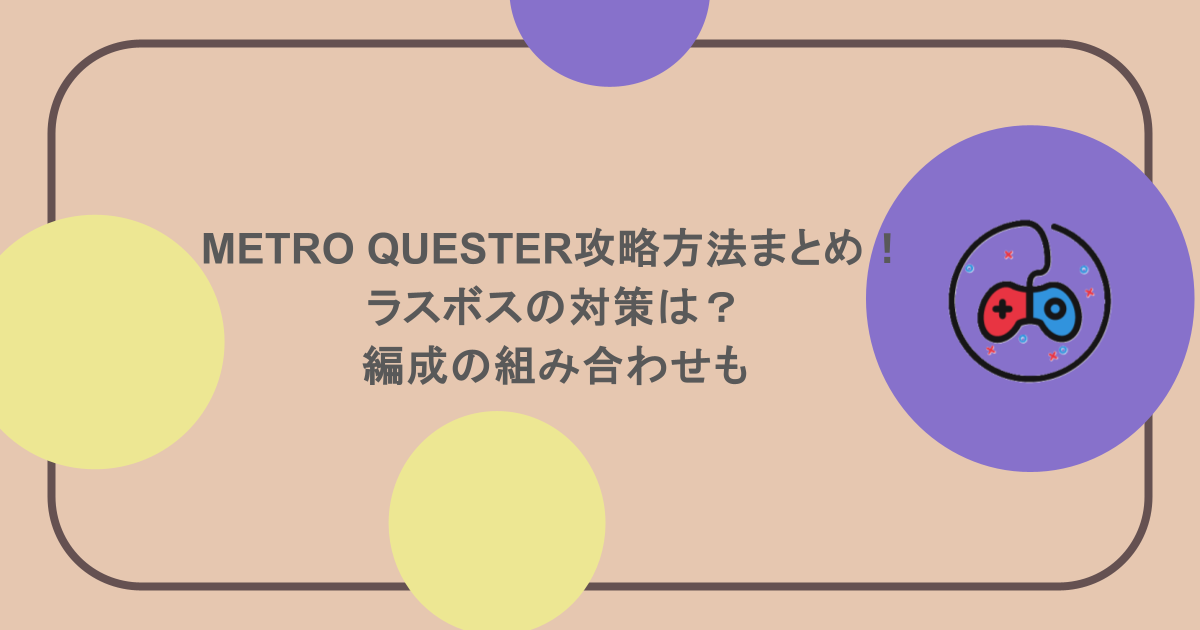 METRO QUESTER攻略方法まとめ!ラスボスの対策は?編成の組み合わせも